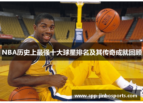 NBA历史上最强十大球星排名及其传奇成就回顾