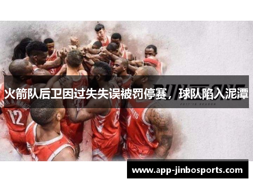 火箭队后卫因过失失误被罚停赛，球队陷入泥潭