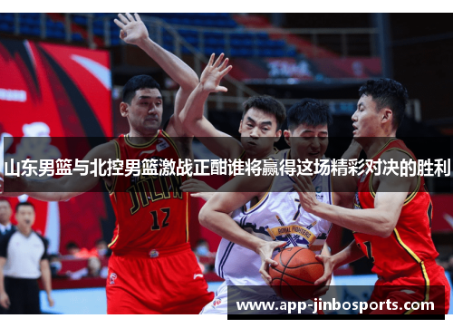 山东男篮与北控男篮激战正酣谁将赢得这场精彩对决的胜利