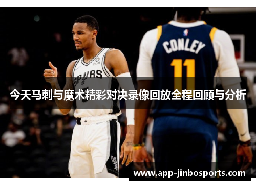 今天马刺与魔术精彩对决录像回放全程回顾与分析